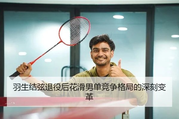 羽生结弦退役后花滑男单竞争格局的深刻变革